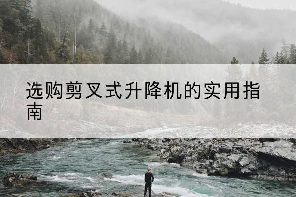 朝阳剪叉式升降机怎么选-选购剪叉式升降机的实用指南