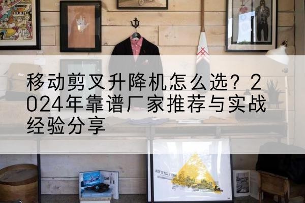 朝阳升降平台厂家推荐-移动剪叉升降机怎么选？2024年靠谱厂家推荐与实战经验分享