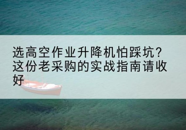 朝阳高空作业升降机厂家推荐-选高空作业升降机怕踩坑？这份老采购的实战指南请收好