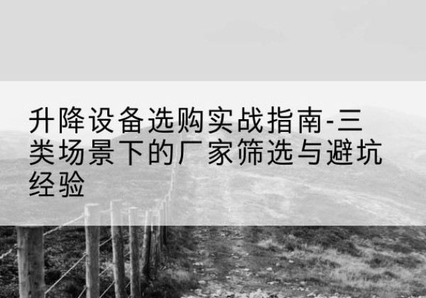 朝阳移动式升降机厂家推荐-升降设备选购实战指南-三类场景下的厂家筛选与避坑经验