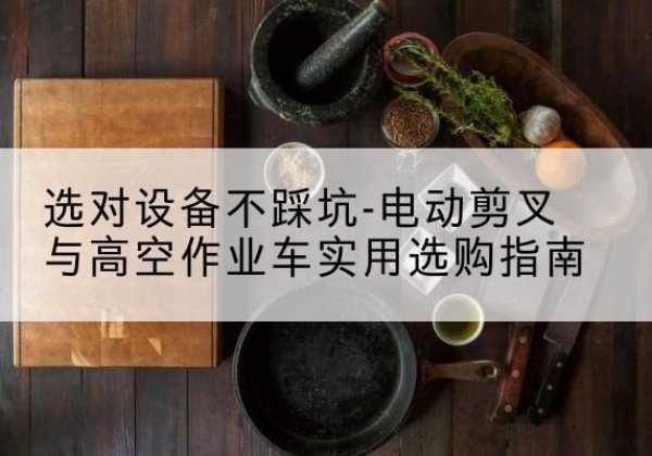 朝阳电动剪叉升降平台怎么选-选对设备不踩坑-电动剪叉与高空作业车实用选购指南