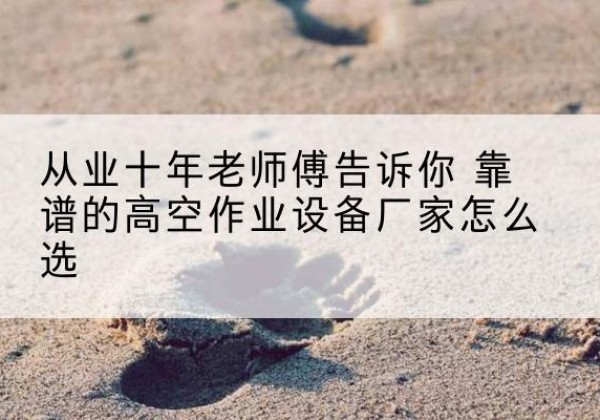 朝阳高空作业升降机厂家推荐-从业十年老师傅告诉你 靠谱的高空作业设备厂家怎么选