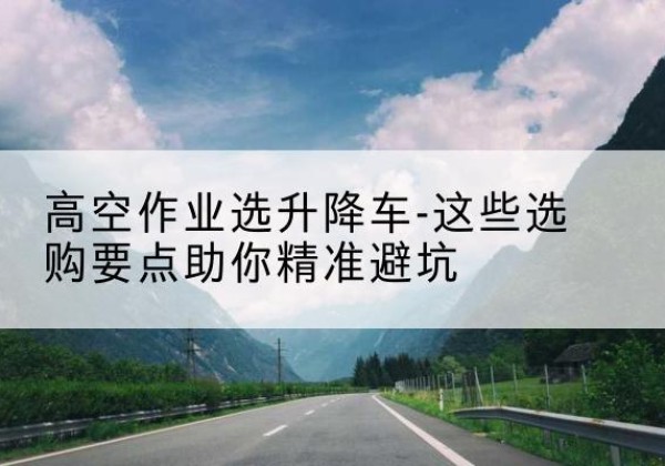 朝阳升降车厂家-高空作业选升降车-这些选购要点助你*避坑