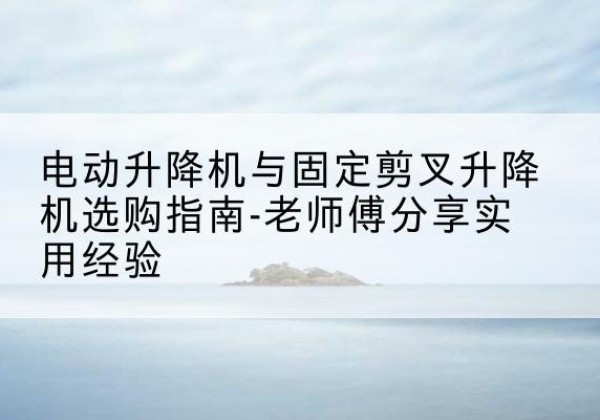 朝阳电动升降机怎么选-电动升降机与固定剪叉升降机选购指南-老师傅分享实用经验