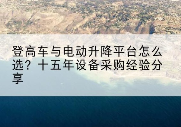 朝阳登高车厂家厂家-登高车与电动升降平台怎么选？十五年设备采购经验分享