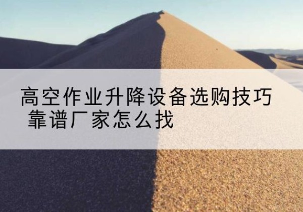 朝阳电动升降平台厂家推荐-高空作业升降设备选购技巧 靠谱厂家怎么找