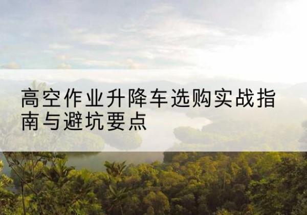 朝阳升降车怎么选-高空作业升降车选购实战指南与避坑要点