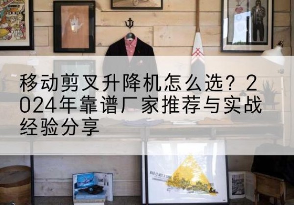 朝阳升降平台厂家推荐-移动剪叉升降机怎么选？2024年靠谱厂家推荐与实战经验分享