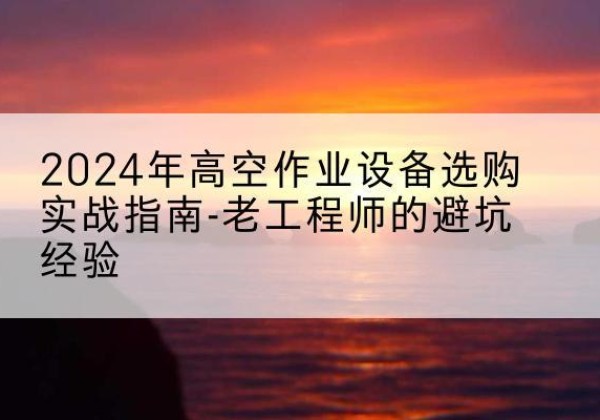 朝阳高空作业升降机厂家推荐-2024年高空作业设备选购实战指南-老工程师的避坑经验
