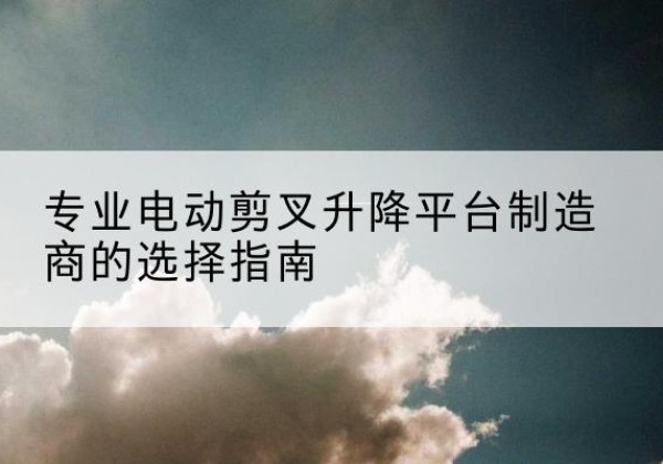 朝阳电动剪叉升降平台厂家-专业电动剪叉升降平台制造商的选择指南